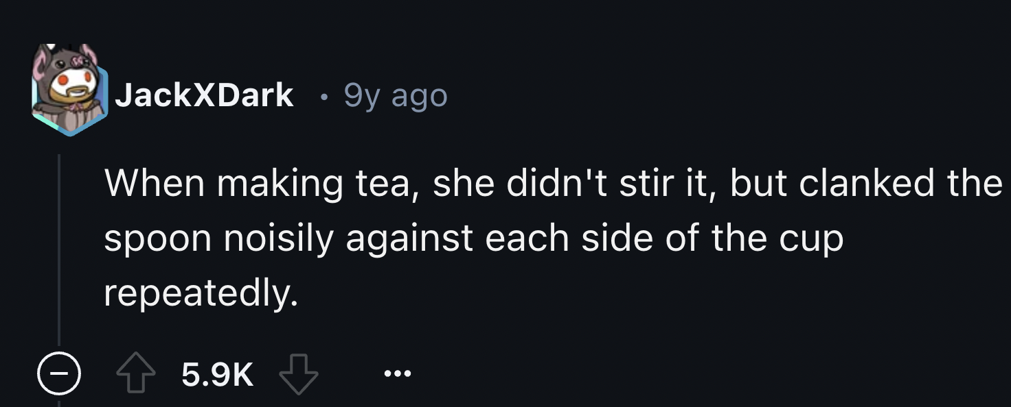 darkness - JackXDark 9y ago When making tea, she didn't stir it, but clanked the spoon noisily against each side of the cup repeatedly.